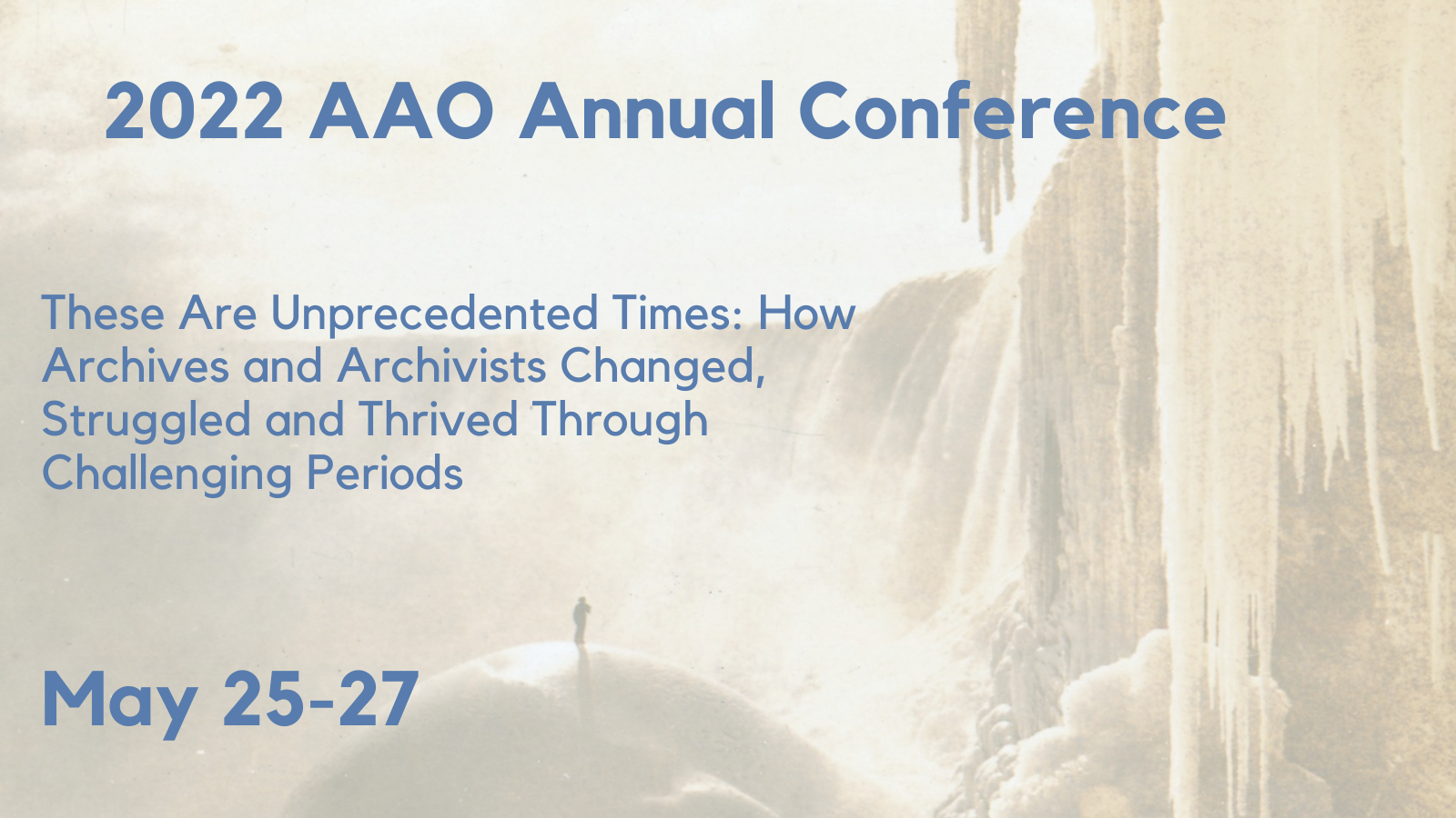 Graphic for the 2022 AAO Annual Conference. A man standing in front of the frozen Niagara Falls is in the background. The foreground has text that reads Theme: These Are Unprecedented Times: How Archives and Archivists Changed, Struggled and Thrived Through Challenging Periods . May 25-27.